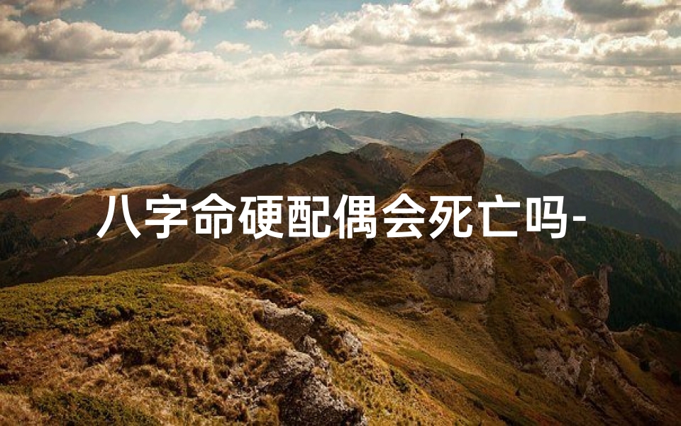 八字命硬配偶会死亡吗-命硬对老公有影响吗