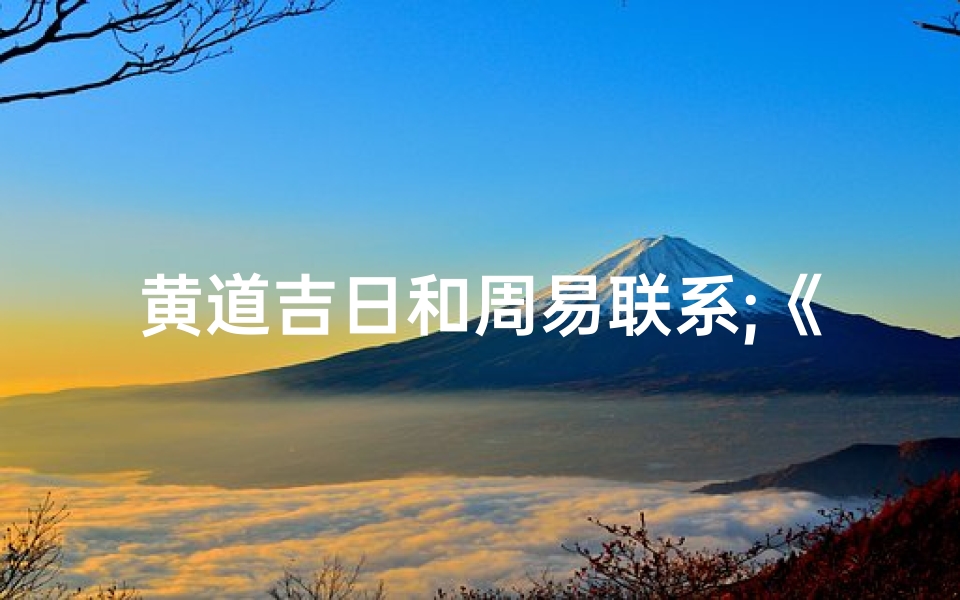 黄道吉日和周易联系;《黄道吉日与周易智慧:择日如卜》