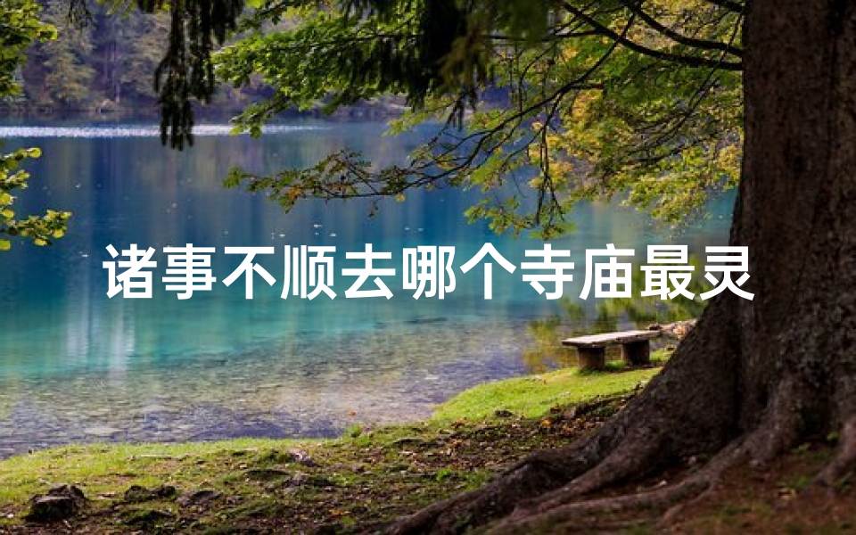 诸事不顺去哪个寺庙最灵验、不顺心就去这寺庙求转运