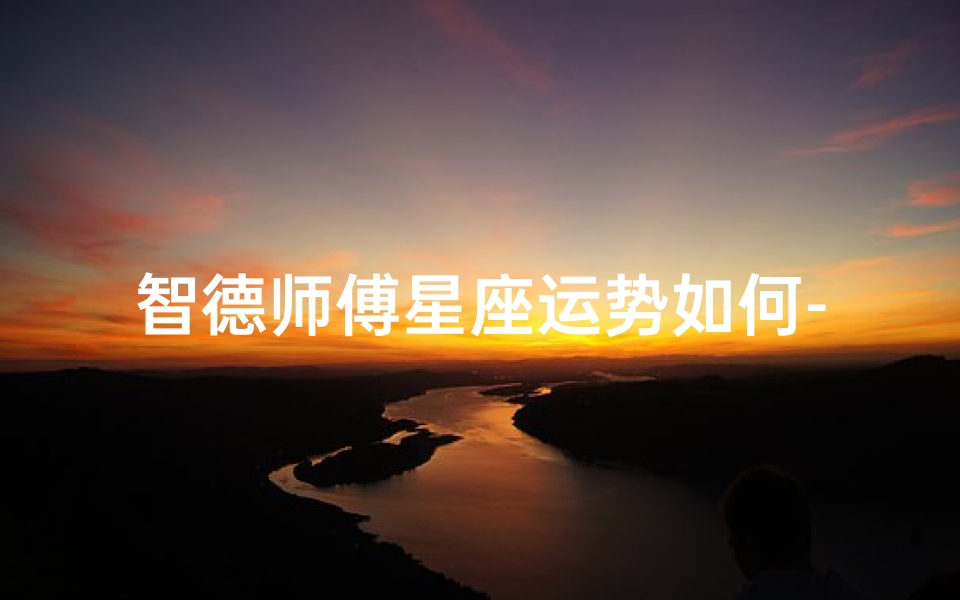 智德师傅星座运势如何-智德师傅星座运势揭秘:运势如何?