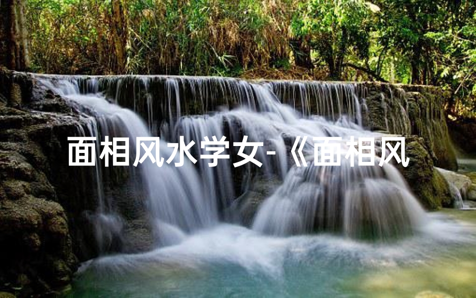 面相风水学女-《面相风水揭秘:女性运势的神秘面纱》