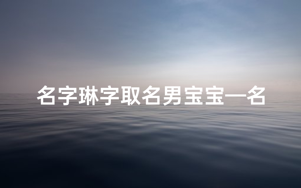名字琳字取名男宝宝—名字琳字取名男宝宝好吗