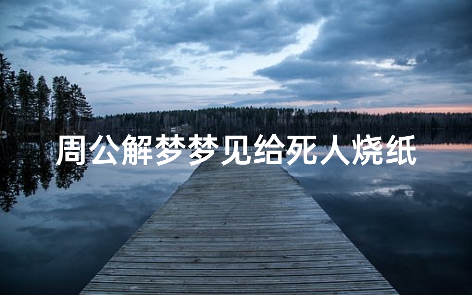 周公解梦梦见给死人烧纸预示什么?民俗专家解读背后心理暗示