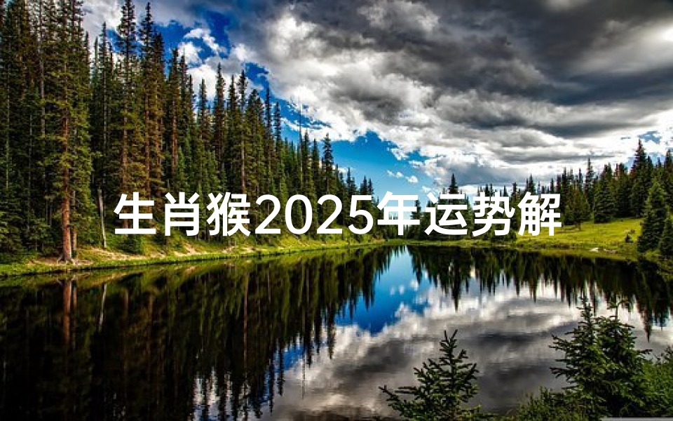 生肖猴2025年运势解析,事业财富与情感发展全指南