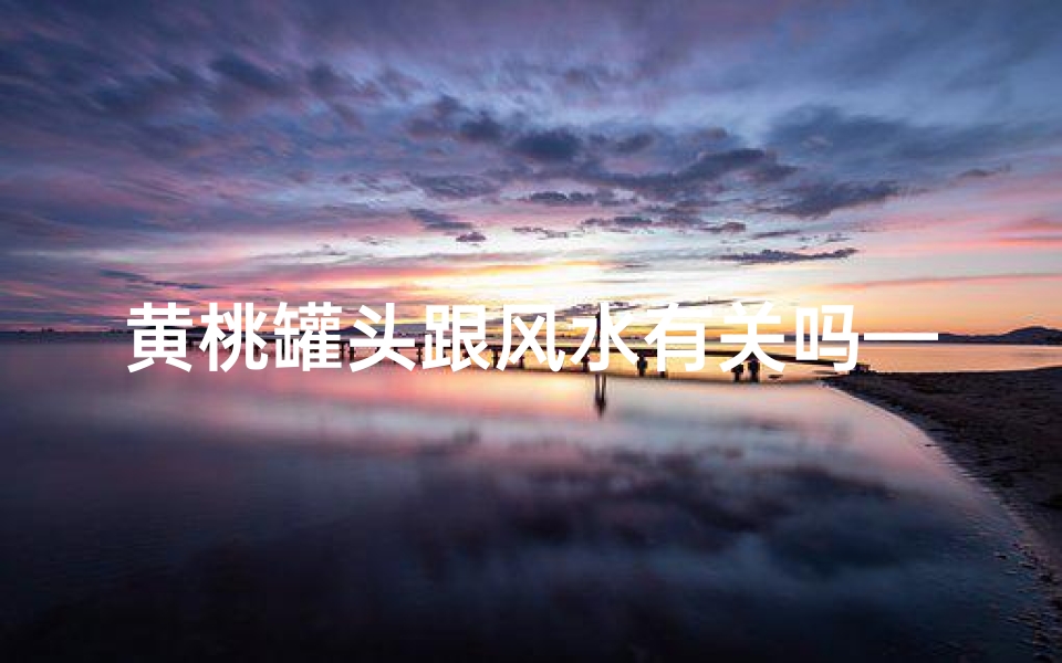 黄桃罐头跟风水有关吗—黄桃罐头与风水:揭秘家居吉祥物
