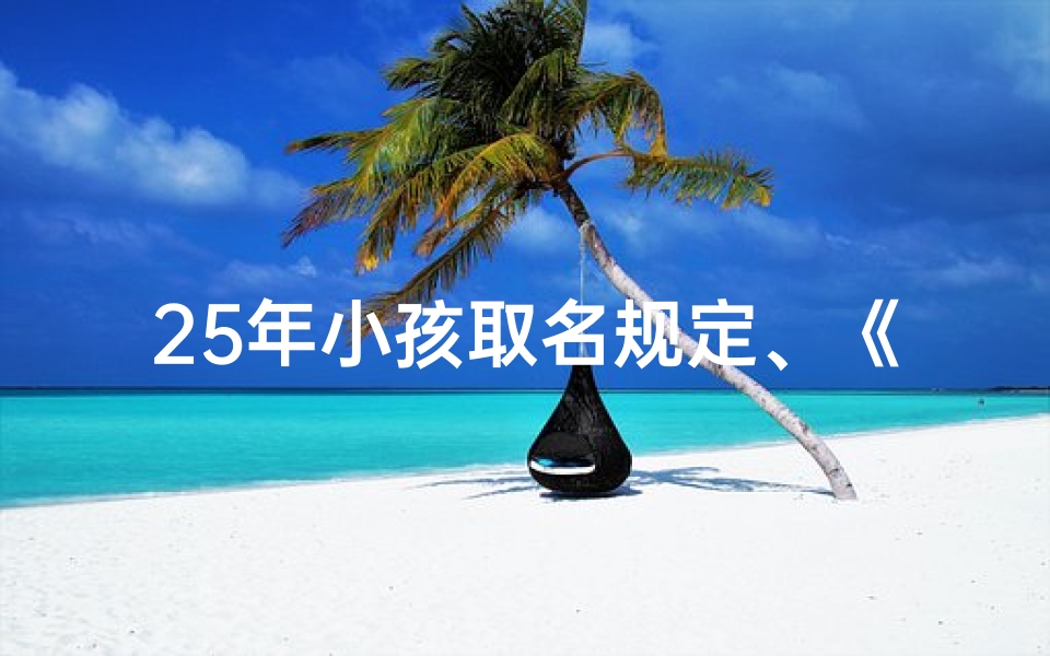 25年小孩取名规定、《25年儿童命名新规出台:如何为孩子取一个好名字》