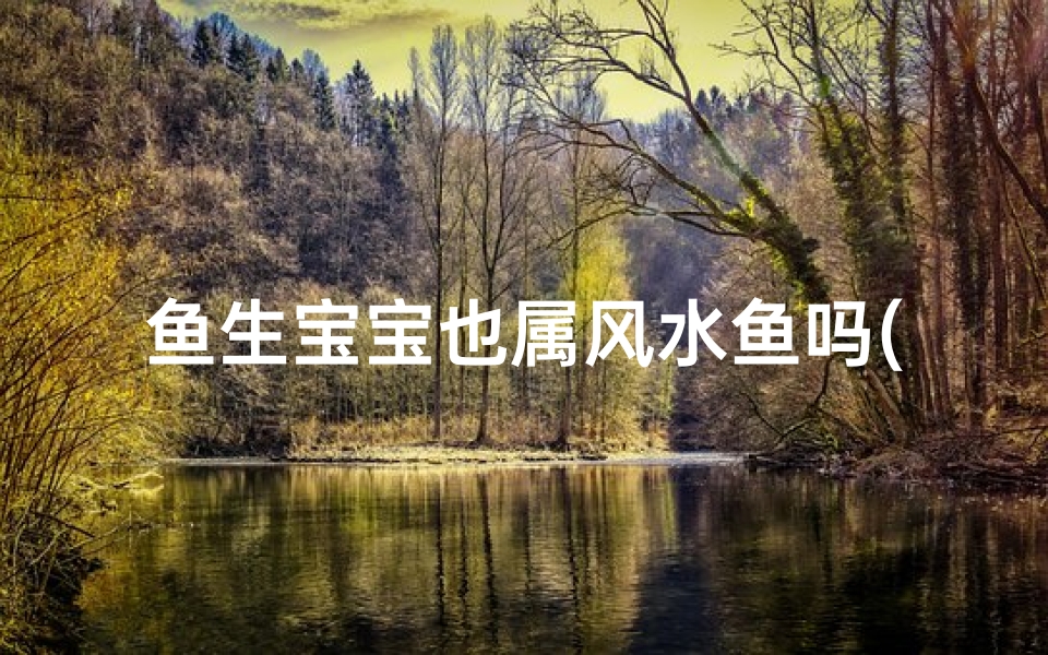 鱼生宝宝也属风水鱼吗(鱼生宝宝也属风水鱼?揭秘风水鱼宝宝的奥秘)