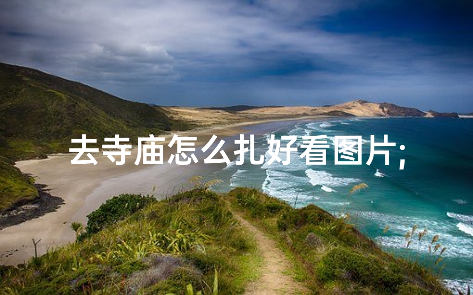 去寺庙怎么扎好看图片;《寺庙打卡必备:如何拍出美美扎发照片》