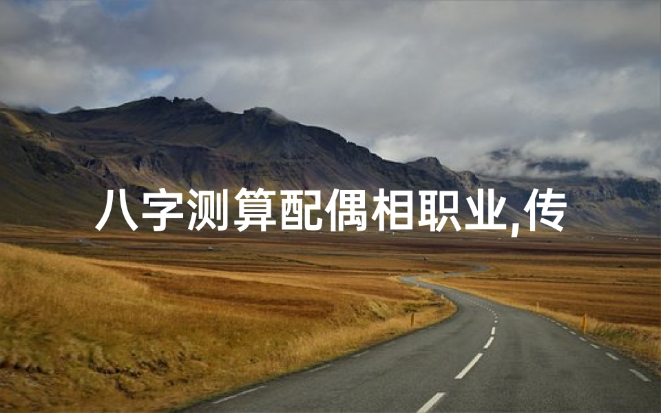 八字测算配偶相职业,传统命理的现代解读-八字与职业分析