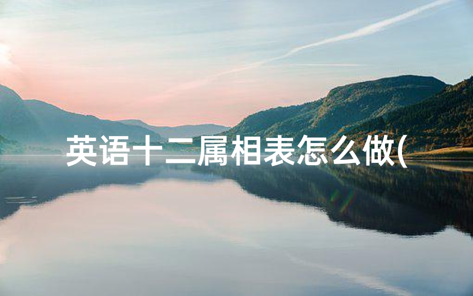 英语十二属相表怎么做(十二生肖各个属相用英语怎么说,十二生肖的英语单词)