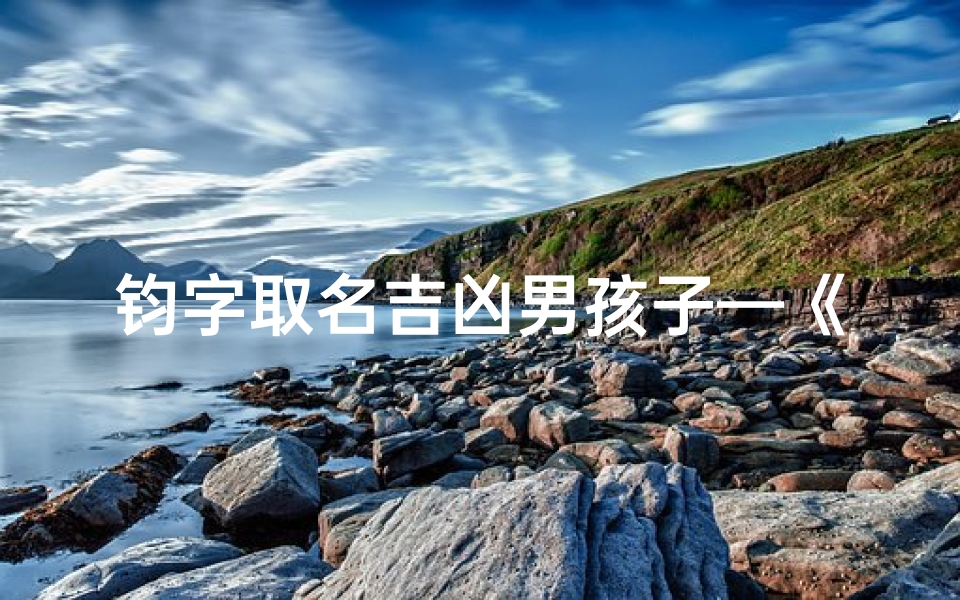 钧字取名吉凶男孩子—《钧字男孩名字吉凶解析:吉祥如意之选》