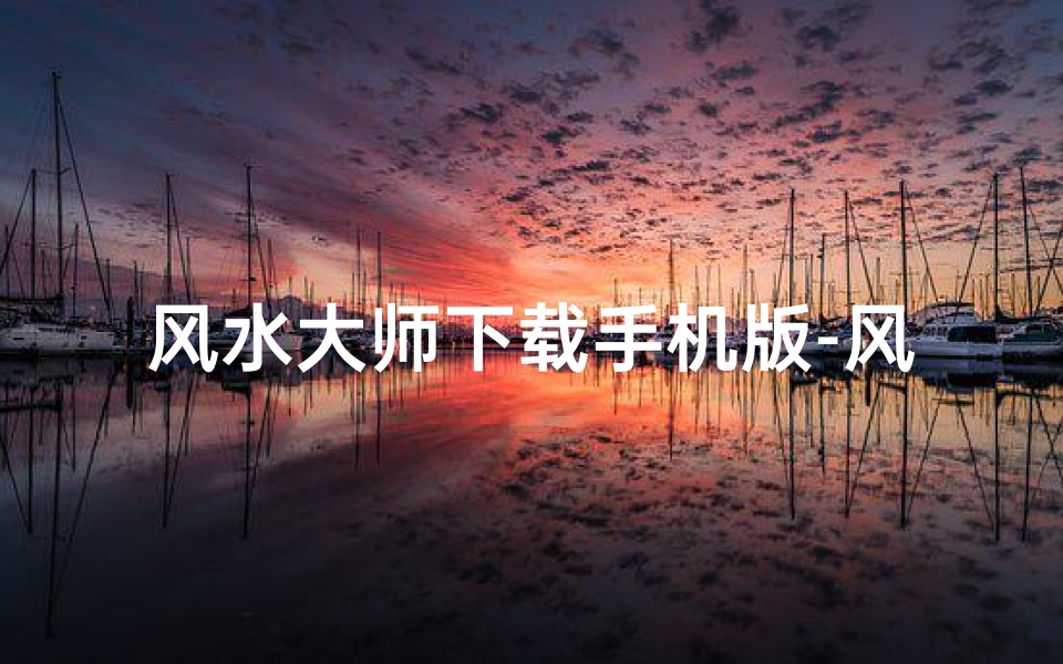 风水大师下载手机版-风水大师APP靠谱吗?揭秘真实效果与用户评价