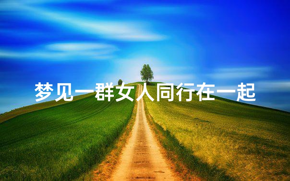 梦见一群女人同行在一起—梦见一群女人同行在一起吃饭