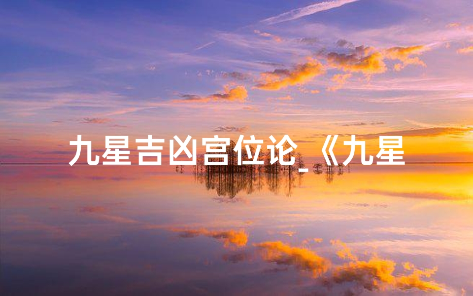 九星吉凶宫位论_《九星吉凶宫位诀:揭秘命运风水奥秘》