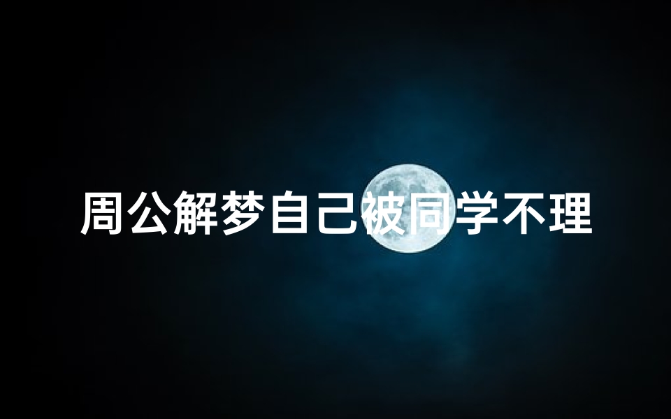 周公解梦自己被同学不理我(梦见老同学不理自已)