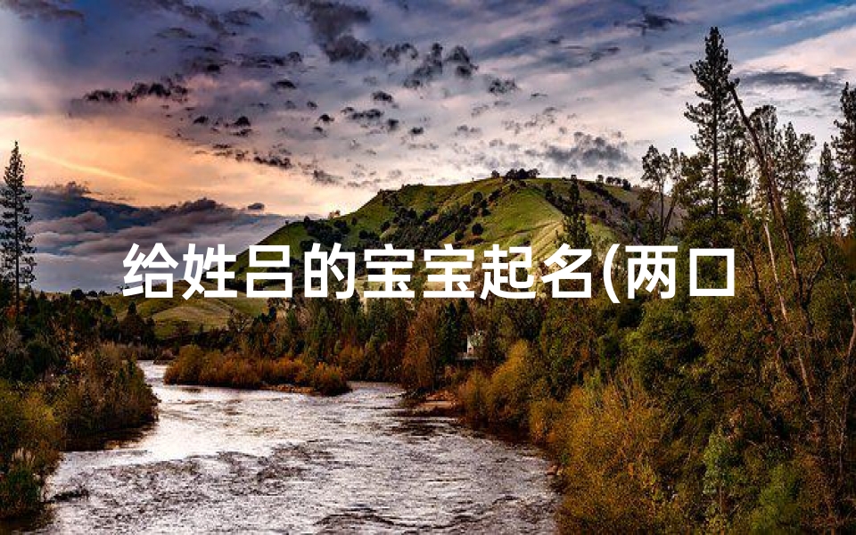 给姓吕的宝宝起名(两口子都姓吕怎么给孩子起名字)