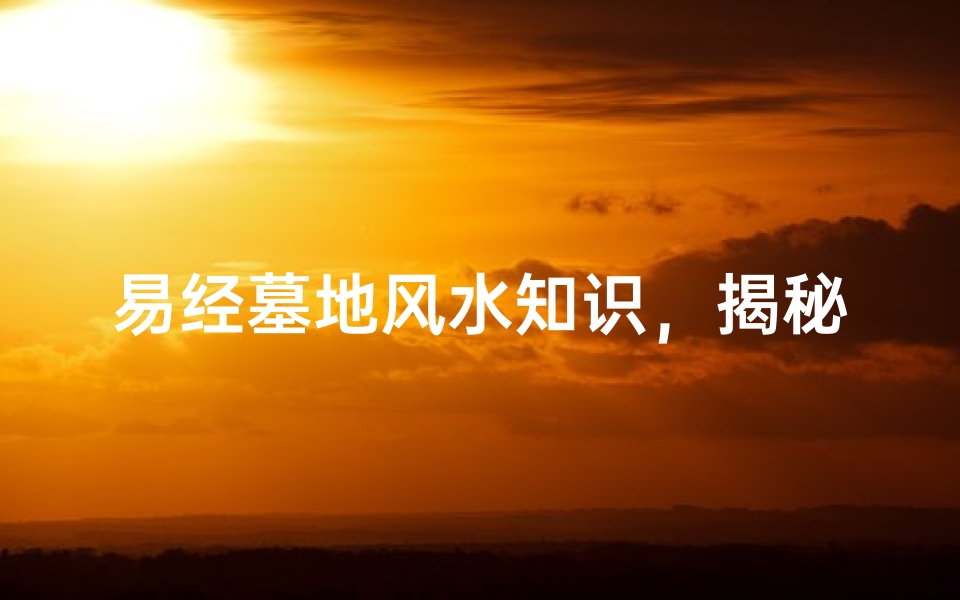 易经墓地风水知识，揭秘阴宅选址的奥秘