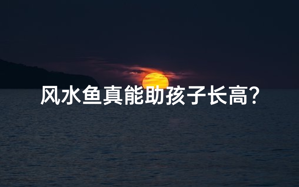 风水鱼真能助孩子长高?揭秘风水鱼对小孩身高的影响