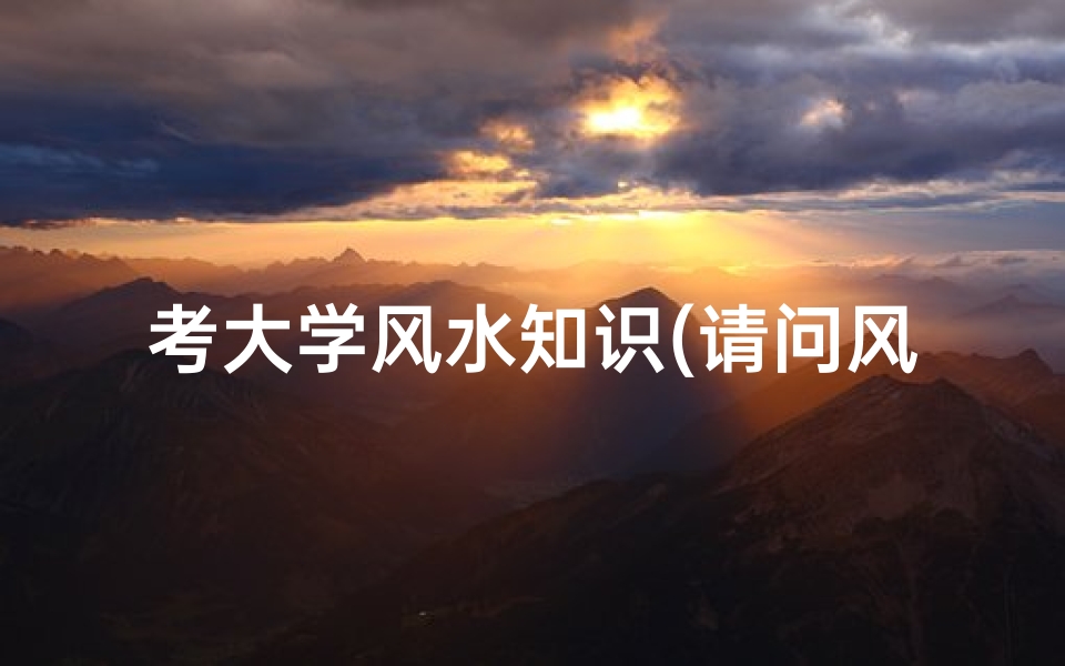 考大学风水知识(请问风水学入门知识有哪些,有谁比较了解可以说一下吗 )