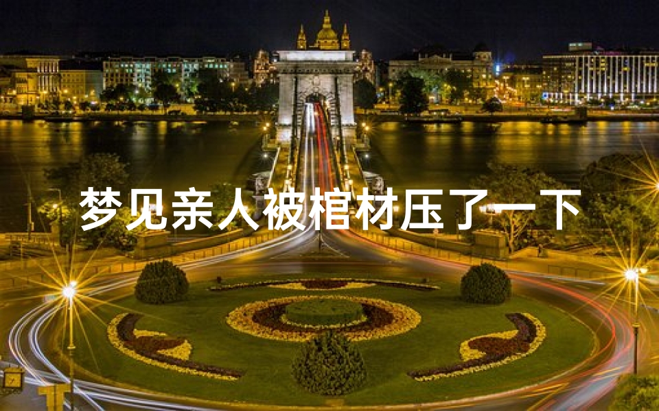 梦见亲人被棺材压了一下_梦见亲人的棺材打翻,怎么回事?