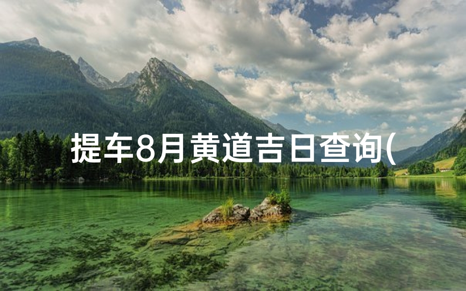提车8月黄道吉日查询(8月适合提车的黄道吉日2025)