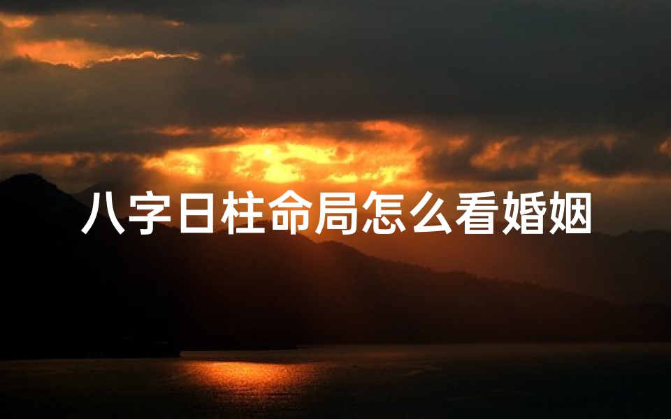 八字日柱命局怎么看婚姻、八字日柱揭秘:如何看婚姻运势