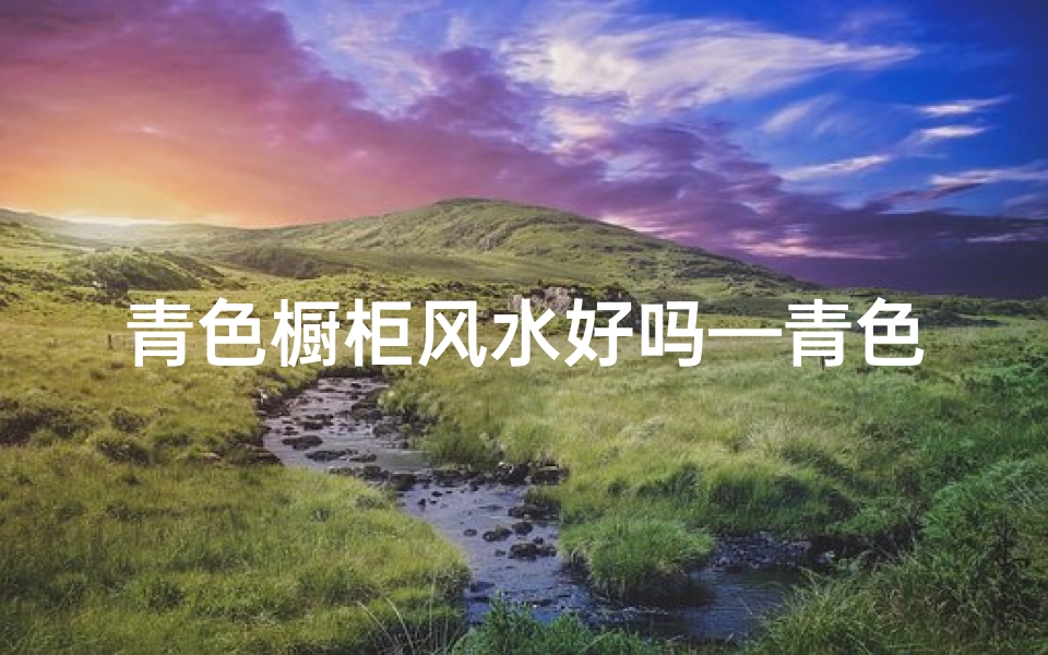 青色橱柜风水好吗—青色橱柜风水布局,助财运亨通秘诀