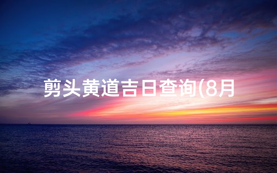 剪头黄道吉日查询(8月剪头发的黄道吉日)