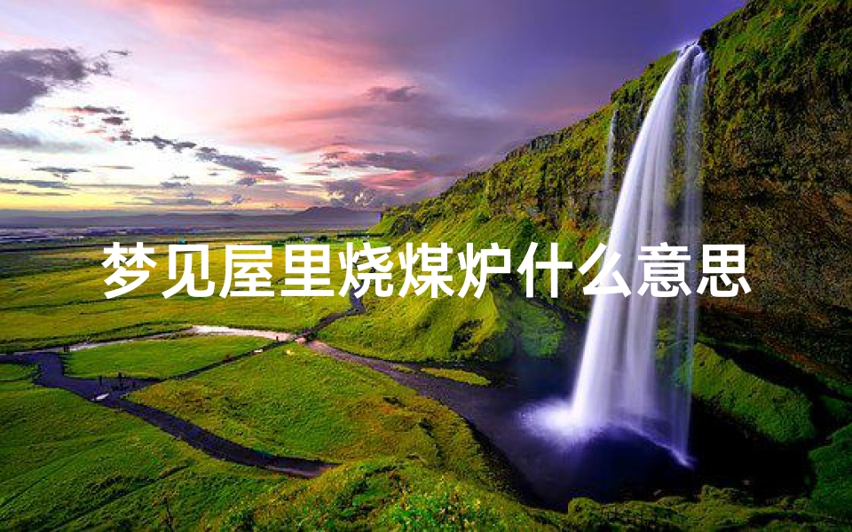 梦见屋里烧煤炉什么意思_梦见屋里烧炉子很暖和火光很亮