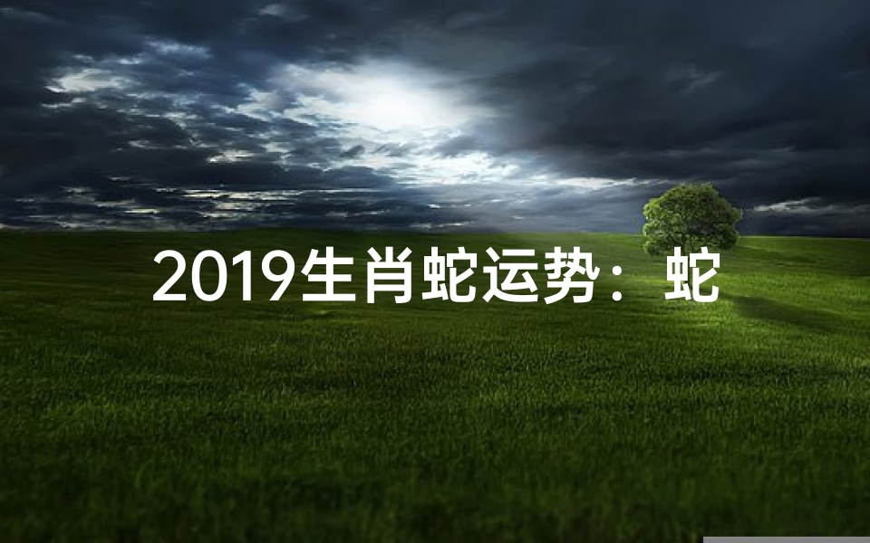 2019生肖蛇运势:蛇年运势大揭秘,吉凶宜忌全解析