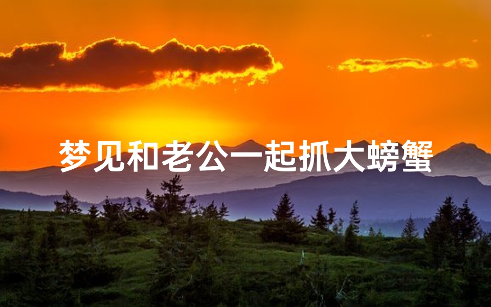 梦见和老公一起抓大螃蟹;梦见和老公一起抓大螃蟹好不好