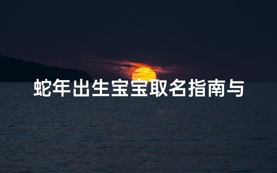 蛇年出生宝宝取名指南与吉祥用字推荐,生肖蛇的命名智慧-海瑞算卦网