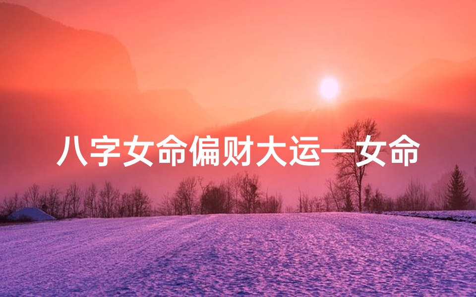 八字女命偏财大运—女命 偏财