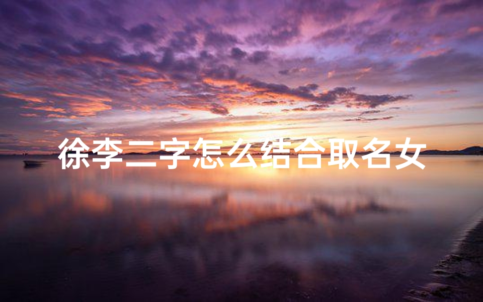 徐李二字怎么结合取名女宝宝,姓李徐的女孩名字