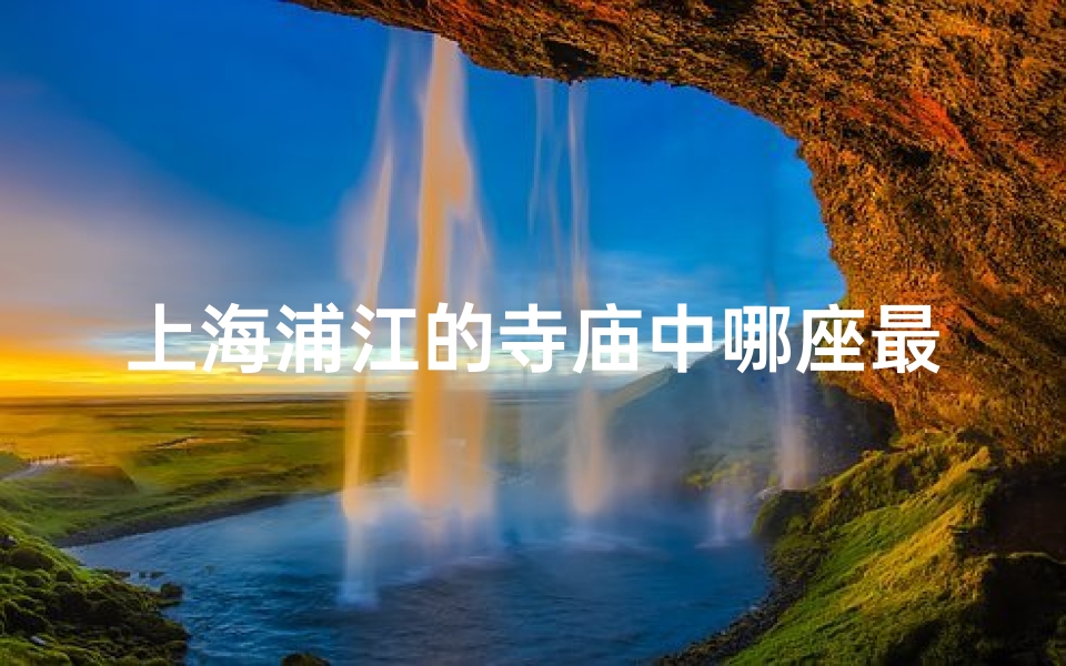 上海浦江的寺庙中哪座最值得一去—上海浦江寺庙:揭秘最值得一游的神秘古刹