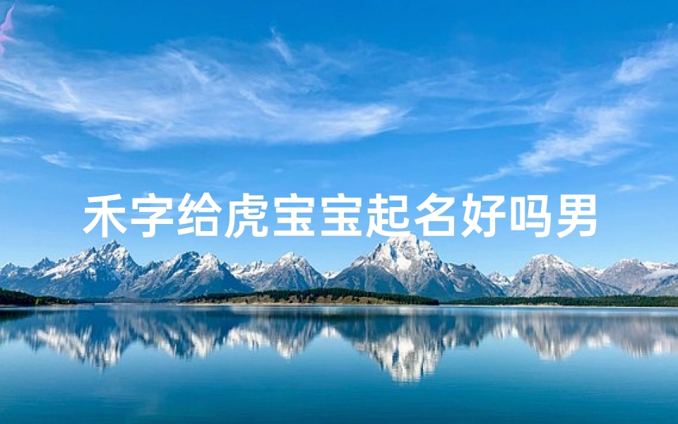 禾字给虎宝宝起名好吗男孩(禾字取名的寓意)