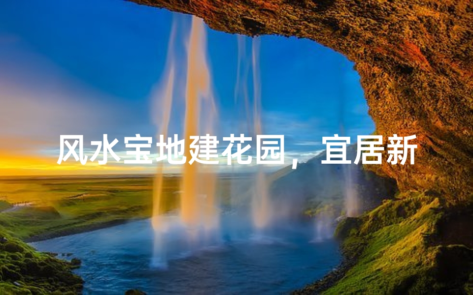 风水宝地建花园,宜居新房显尊贵