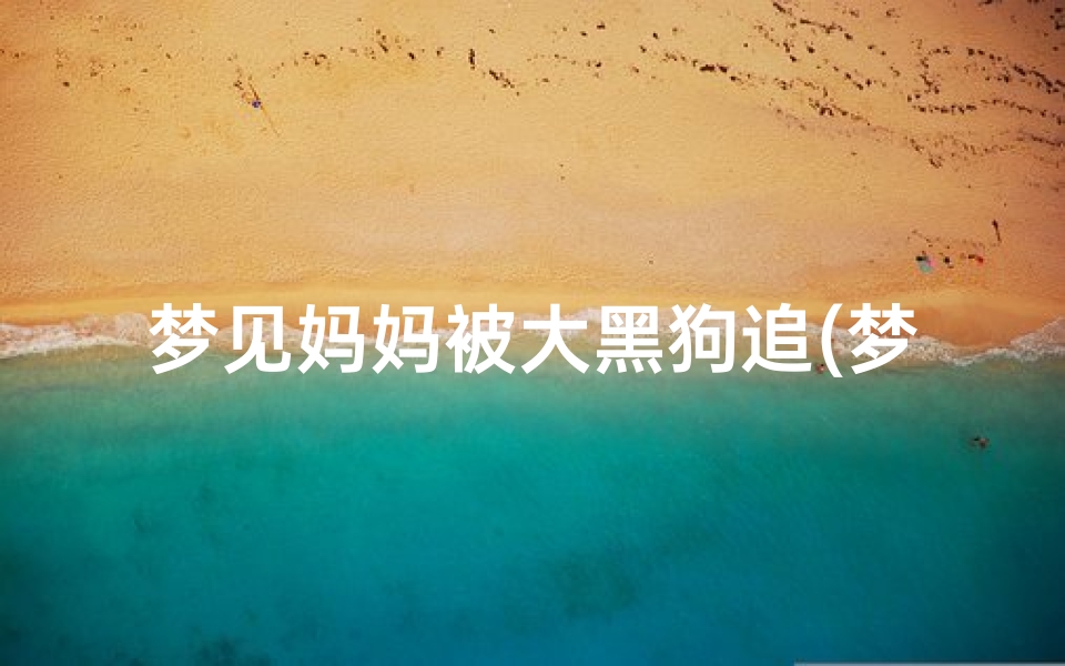 梦见妈妈被大黑狗追(梦见黑色的大狗把我妈妈咬了)