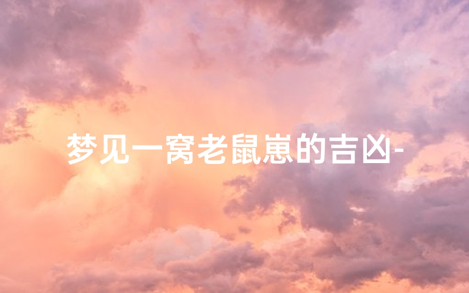 梦见一窝老鼠崽的吉凶-梦见一窝老鼠崽预示吉凶:梦境解析揭秘