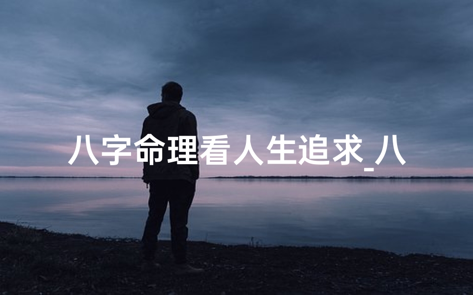 八字命理看人生追求_八字命理揭秘:人生追求的八字密码