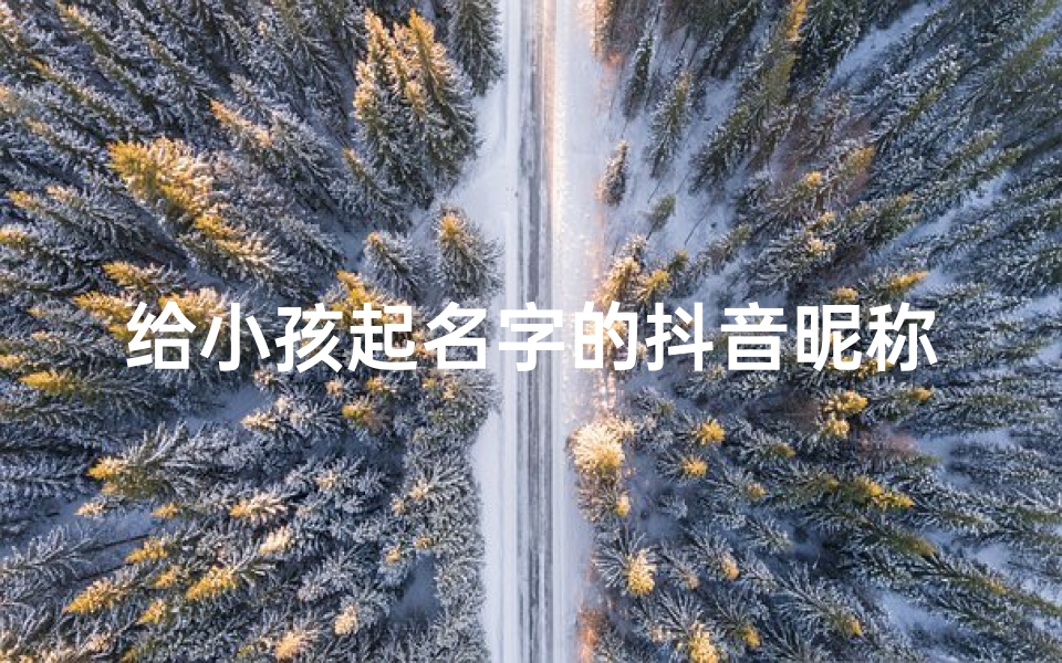 给小孩起名字的抖音昵称;小孩抖音名字怎么写吸引人