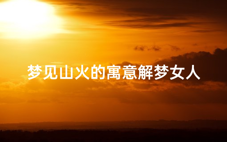 梦见山火的寓意解梦女人-梦见山火的寓意解梦女人什么意思