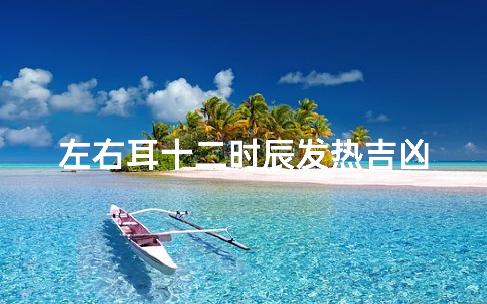 左右耳十二时辰发热吉凶;十二时辰耳热预兆完全版-海瑞算卦网