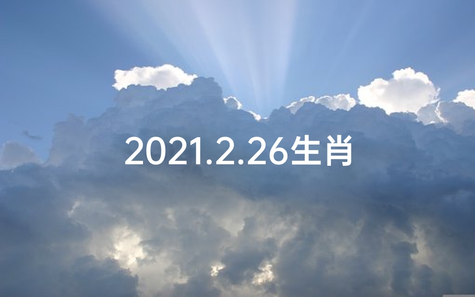 2021.2.26生肖运势—2月26日生肖运势揭秘：黄历吉日大揭秘