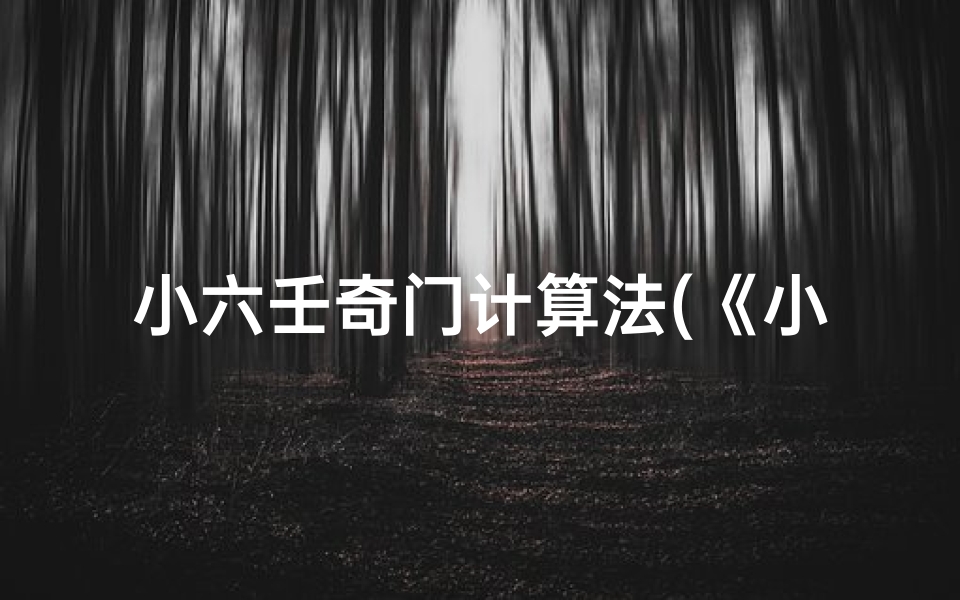 小六壬奇门计算法(《小六壬奇门生辰:揭秘吉凶运势之谜》)