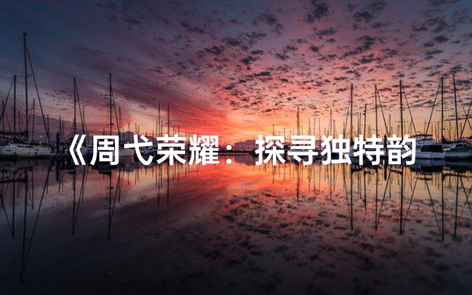 《周弋荣耀:探寻独特韵味,为男宝宝取名新篇章》