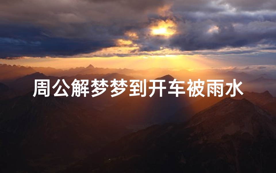 周公解梦梦到开车被雨水淹(梦见水淹车是什么意思 )