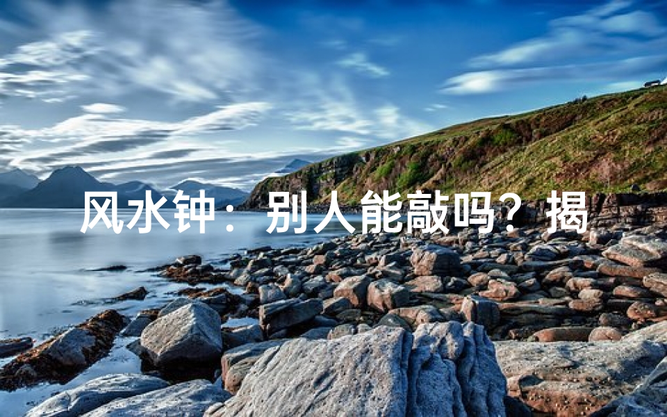 风水钟:别人能敲吗?揭秘神秘风水神器