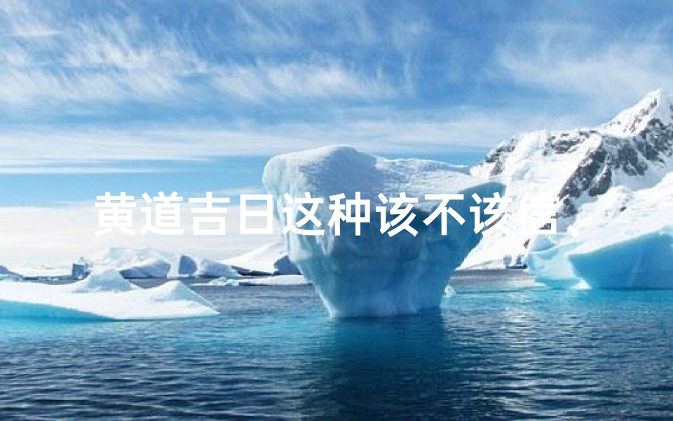 黄道吉日这种该不该信、《黄道吉日可信吗?揭秘吉日选择的真相》