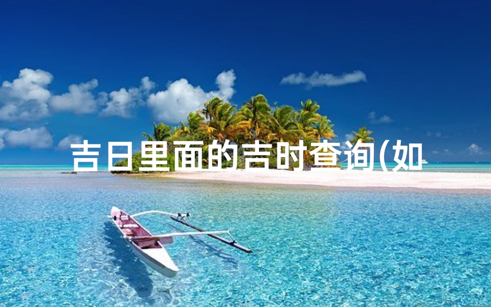 吉日里面的吉时查询(如何查看历书上的吉日吉时 )